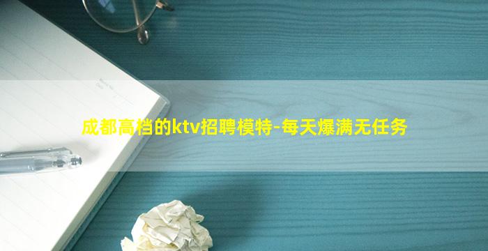 成都高档的ktv招聘模特-每天爆满无任务